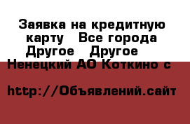 Заявка на кредитную карту - Все города Другое » Другое   . Ненецкий АО,Коткино с.